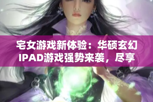 宅女游戏新体验：华硕玄幻IPAD游戏强势来袭，尽享799手游网乐趣