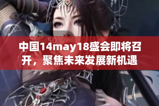 中国14may18盛会即将召开，聚焦未来发展新机遇