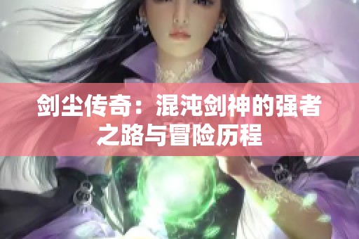 剑尘传奇：混沌剑神的强者之路与冒险历程