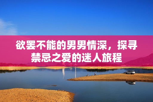 欲罢不能的男男情深，探寻禁忌之爱的迷人旅程