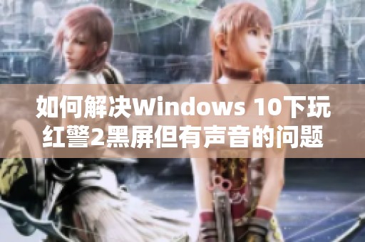 如何解决Windows 10下玩红警2黑屏但有声音的问题