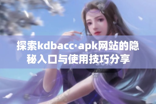 探索kdbacc·apk网站的隐秘入口与使用技巧分享