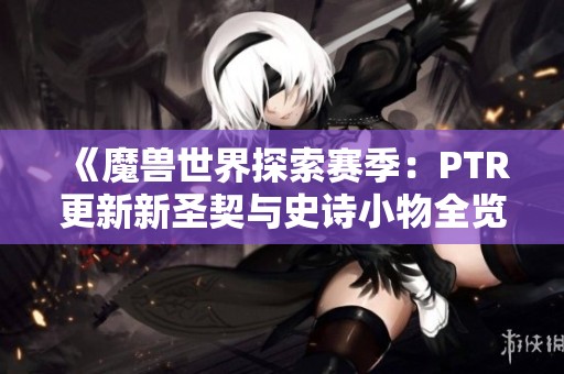 《魔兽世界探索赛季：PTR更新新圣契与史诗小物全览》