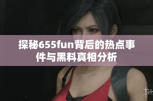 探秘655fun背后的热点事件与黑料真相分析