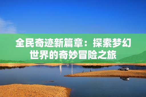 全民奇迹新篇章：探索梦幻世界的奇妙冒险之旅