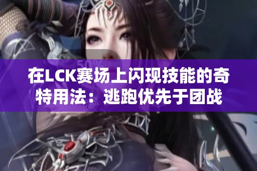 在LCK赛场上闪现技能的奇特用法：逃跑优先于团战