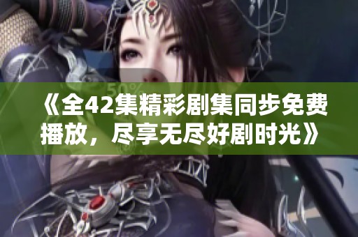 《全42集精彩剧集同步免费播放，尽享无尽好剧时光》