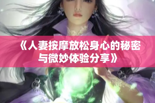 《人妻按摩放松身心的秘密与微妙体验分享》