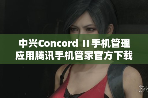 中兴Concord Ⅱ手机管理应用腾讯手机管家官方下载指南