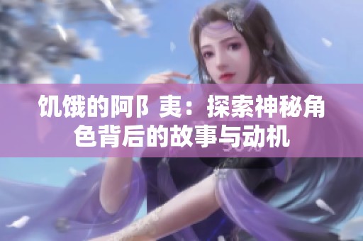 饥饿的阿阝夷：探索神秘角色背后的故事与动机