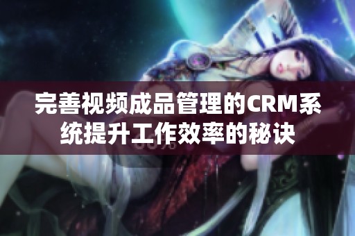 完善视频成品管理的CRM系统提升工作效率的秘诀