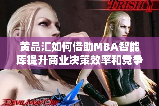 黄品汇如何借助MBA智能库提升商业决策效率和竞争力