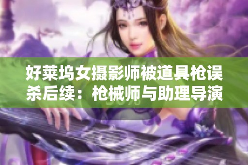 好莱坞女摄影师被道具枪误杀后续：枪械师与助理导演涉失职调查