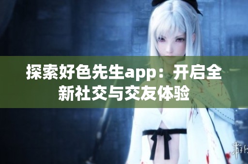 探索好色先生app：开启全新社交与交友体验