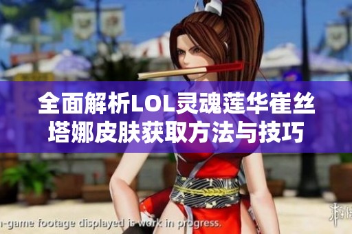 全面解析LOL灵魂莲华崔丝塔娜皮肤获取方法与技巧