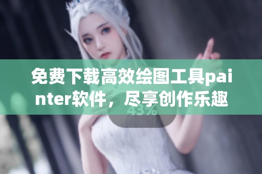 免费下载高效绘图工具painter软件，尽享创作乐趣