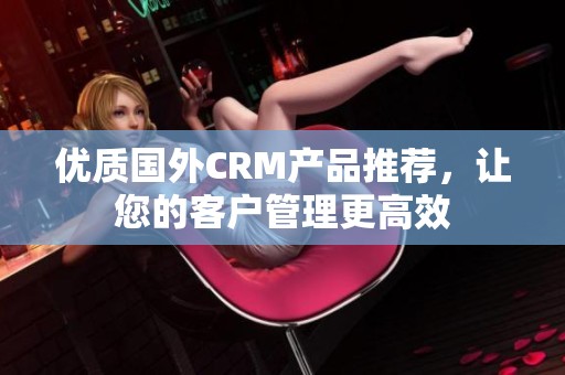 优质国外CRM产品推荐，让您的客户管理更高效