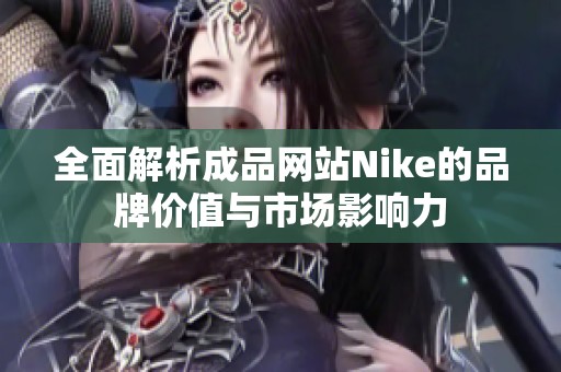 全面解析成品网站Nike的品牌价值与市场影响力