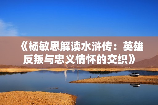 《杨敏思解读水浒传：英雄反叛与忠义情怀的交织》