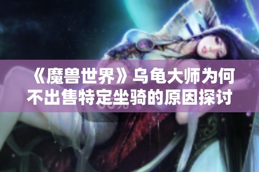 《魔兽世界》乌龟大师为何不出售特定坐骑的原因探讨