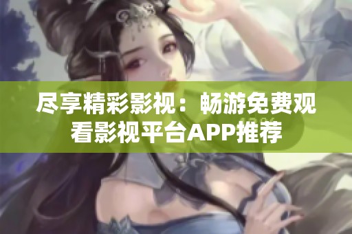 尽享精彩影视：畅游免费观看影视平台APP推荐