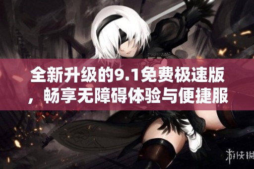 全新升级的9.1免费极速版，畅享无障碍体验与便捷服务