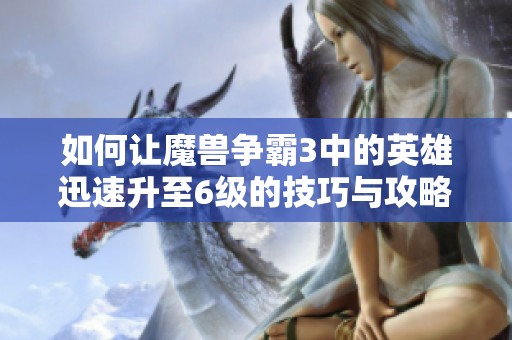 如何让魔兽争霸3中的英雄迅速升至6级的技巧与攻略