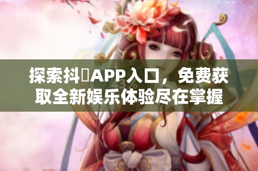 探索抖抈APP入口，免费获取全新娱乐体验尽在掌握