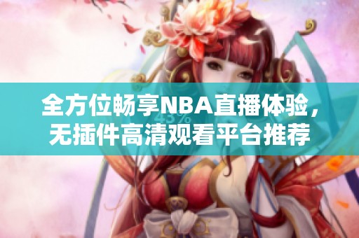 全方位畅享NBA直播体验，无插件高清观看平台推荐