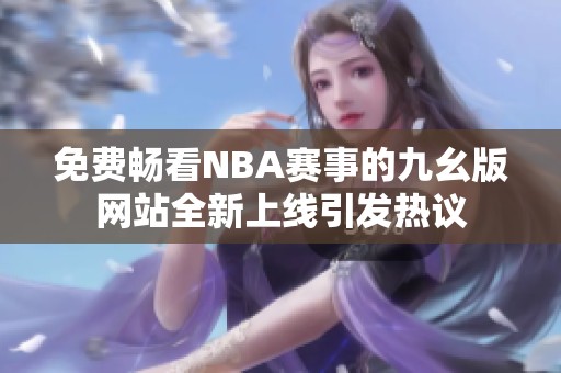 免费畅看NBA赛事的九幺版网站全新上线引发热议