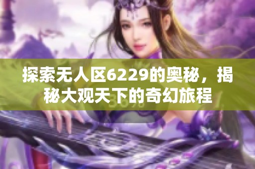 探索无人区6229的奥秘，揭秘大观天下的奇幻旅程