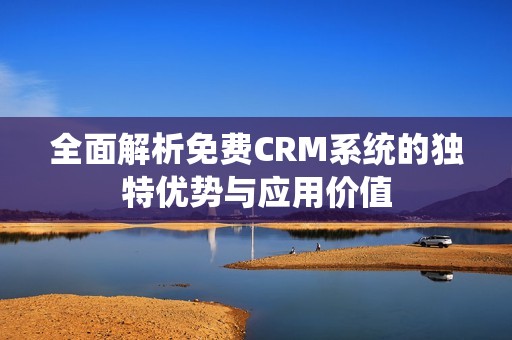 全面解析免费CRM系统的独特优势与应用价值