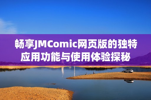 畅享JMComic网页版的独特应用功能与使用体验探秘