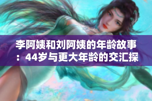 李阿姨和刘阿姨的年龄故事：44岁与更大年龄的交汇探讨