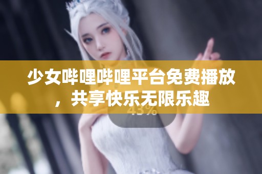 少女哔哩哔哩平台免费播放，共享快乐无限乐趣