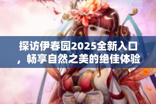 探访伊春园2025全新入口，畅享自然之美的绝佳体验