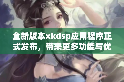 全新版本xkdsp应用程序正式发布，带来更多功能与优化