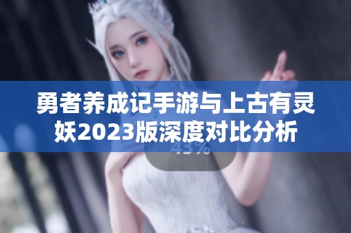 勇者养成记手游与上古有灵妖2023版深度对比分析