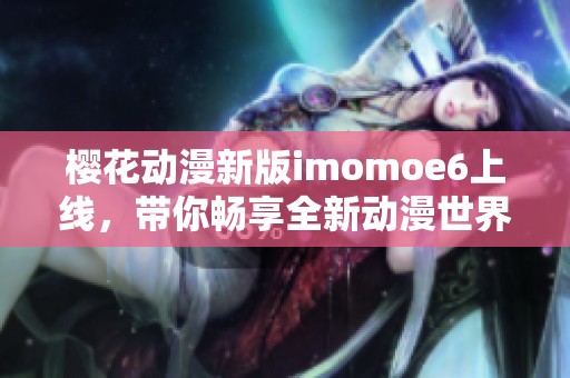 樱花动漫新版imomoe6上线，带你畅享全新动漫世界