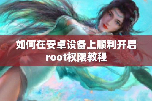 如何在安卓设备上顺利开启root权限教程