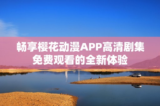 畅享樱花动漫APP高清剧集免费观看的全新体验