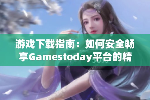 游戏下载指南：如何安全畅享Gamestoday平台的精彩游戏体验