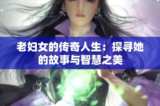 老妇女的传奇人生：探寻她的故事与智慧之美