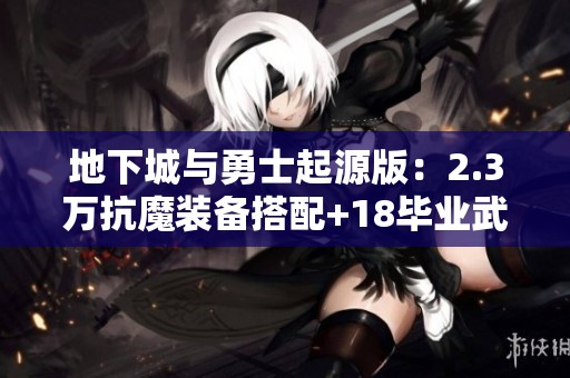 地下城与勇士起源版：2.3万抗魔装备搭配+18毕业武器解析