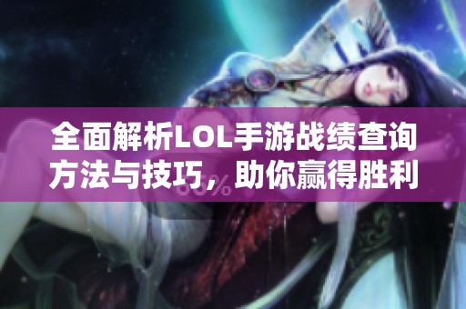 全面解析LOL手游战绩查询方法与技巧，助你赢得胜利