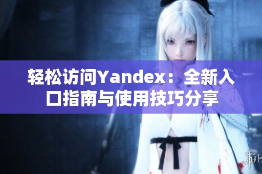 轻松访问Yandex：全新入口指南与使用技巧分享