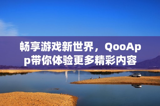 畅享游戏新世界，QooApp带你体验更多精彩内容