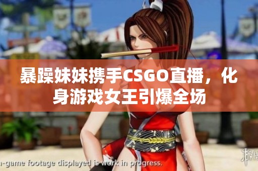 暴躁妹妹携手CSGO直播，化身游戏女王引爆全场