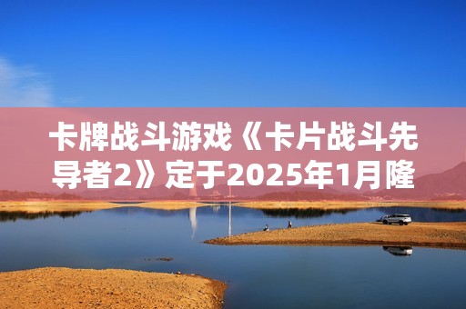 卡牌战斗游戏《卡片战斗先导者2》定于2025年1月隆重上市