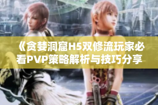 《贪婪洞窟H5双修流玩家必看PVP策略解析与技巧分享》